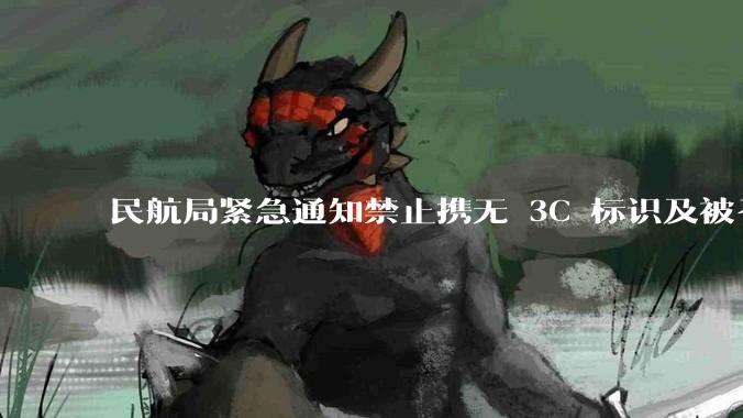 民航局紧急通知禁止携无 3C 标识及被召回的充电宝乘境内航班，无 3C 标识充电宝有哪些安全隐患？