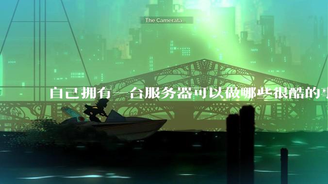 自己拥有一台服务器可以做哪些很酷的事情？