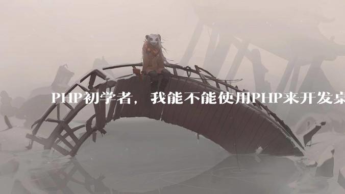 PHP初学者，我能不能使用PHP来开发桌面应用？