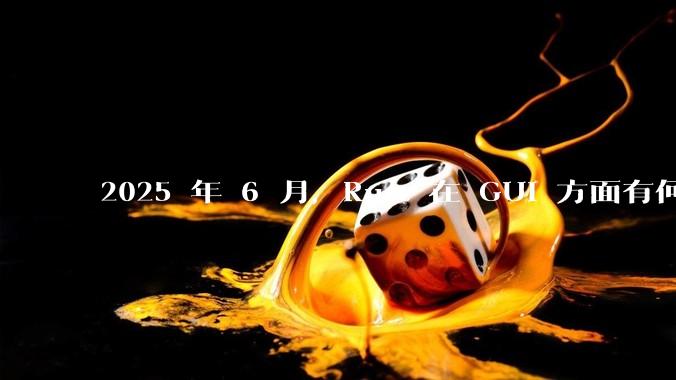 2025 年 6 月，Rust 在 GUI 方面有何大的进展? 你最看好哪个框架?