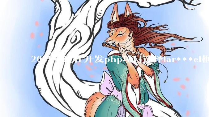 2025年现在开发php项目选择lar***el框架好还是thinkphp框架好？